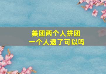 美团两个人拼团 一个人退了可以吗